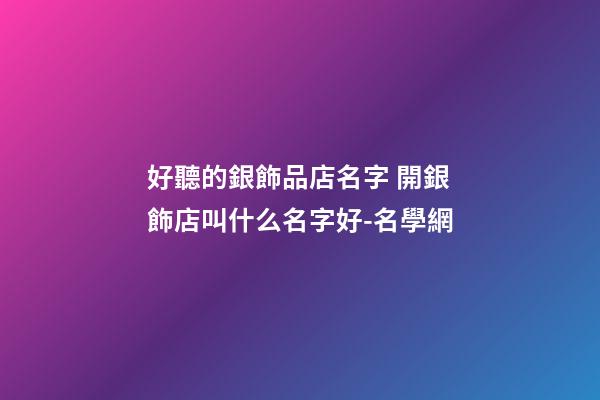 好聽的銀飾品店名字 開銀飾店叫什么名字好-名學網